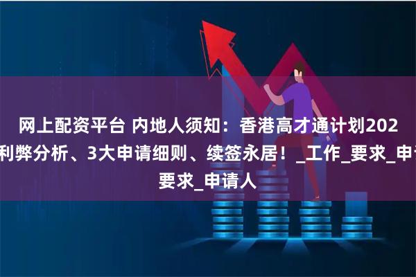 网上配资平台 内地人须知:香港高才通计划2025年利弊分析、3大申请细则、续签永居!_工作_要求_申请人