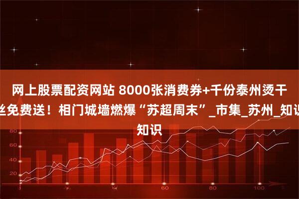 网上股票配资网站 8000张消费券+千份泰州烫干丝免费送!相门城墙燃爆“苏超周末”_市集_苏州_知识