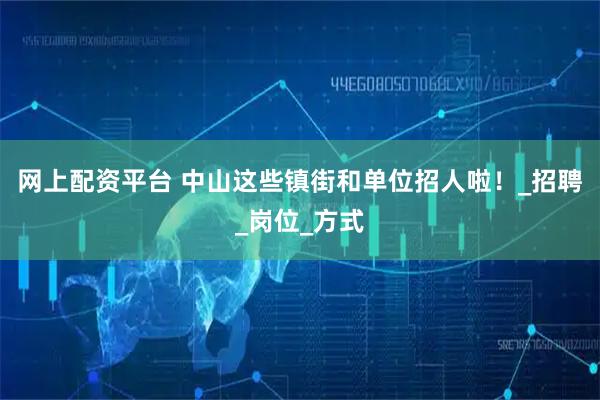 网上配资平台 中山这些镇街和单位招人啦!_招聘_岗位_方式