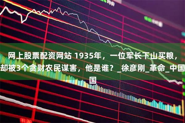 网上股票配资网站 1935年,一位军长下山买粮,却被3个贪财农民谋害,他是谁?_徐彦刚_革命_中国