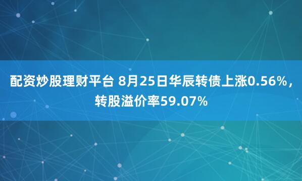 配资炒股理财平台 8月25日华辰转债上涨0.56%,转股溢价率59.07%