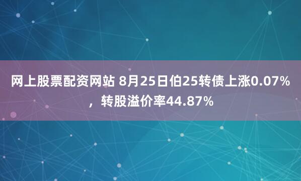 网上股票配资网站 8月25日伯25转债上涨0.07%,转股溢价率44.87%
