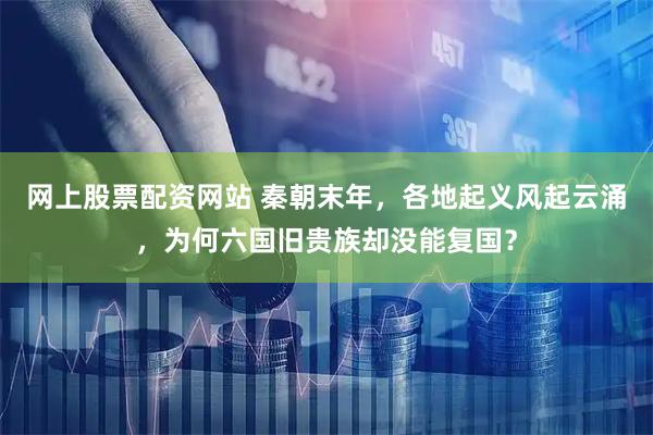 网上股票配资网站 秦朝末年,各地起义风起云涌,为何六国旧贵族却没能复国?