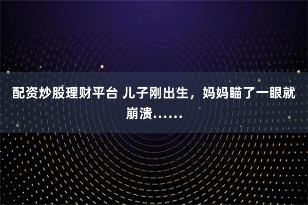 配资炒股理财平台 儿子刚出生,妈妈瞄了一眼就崩溃……