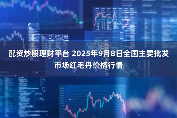 配资炒股理财平台 2025年9月8日全国主要批发市场红毛丹价格行情