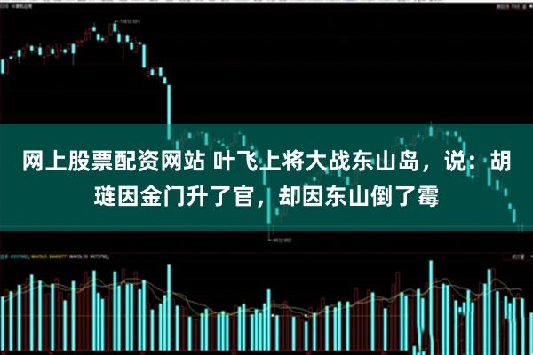 网上股票配资网站 叶飞上将大战东山岛，说：胡琏因金门升了官，却因东山倒了霉