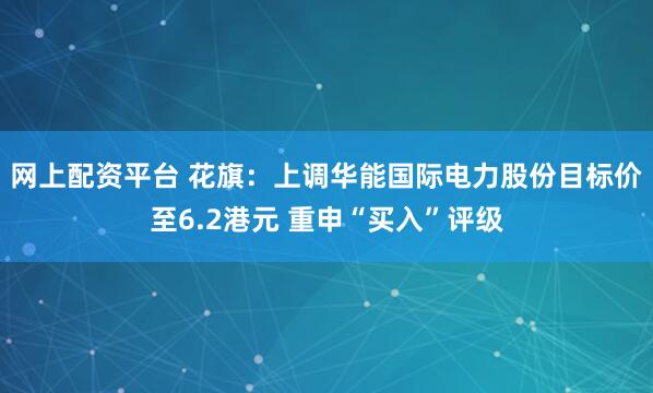 网上配资平台 花旗:上调华能国际电力股份目标价至6.2港元 重申“买入”评级