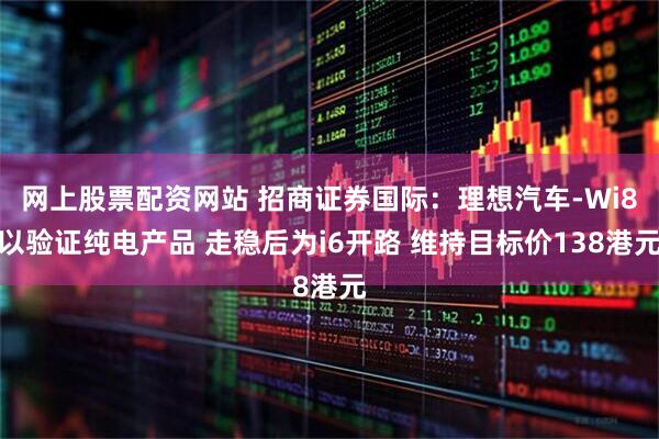 网上股票配资网站 招商证券国际:理想汽车-Wi8以验证纯电产品 走稳后为i6开路 维持目标价138港元