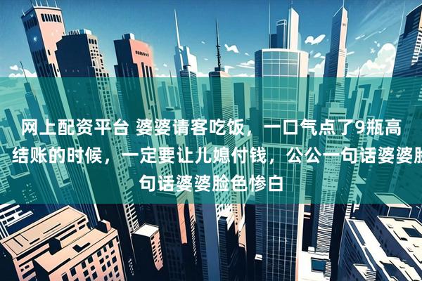 网上配资平台 婆婆请客吃饭,一口气点了9瓶高档红酒,结账的时候,一定要让儿媳付钱,公公一句话婆婆脸色惨白