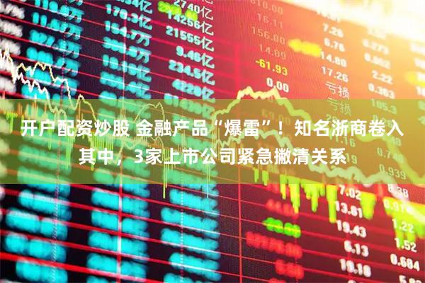 开户配资炒股 金融产品“爆雷”！知名浙商卷入其中，3家上市公司紧急撇清关系