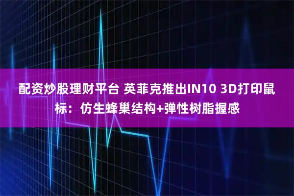 配资炒股理财平台 英菲克推出IN10 3D打印鼠标：仿生蜂巢结构+弹性树脂握感