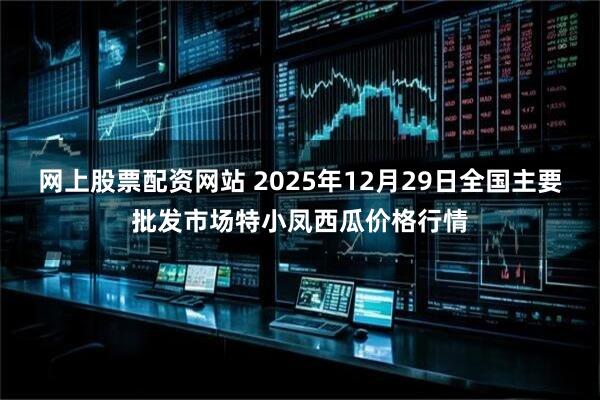 网上股票配资网站 2025年12月29日全国主要批发市场特小凤西瓜价格行情