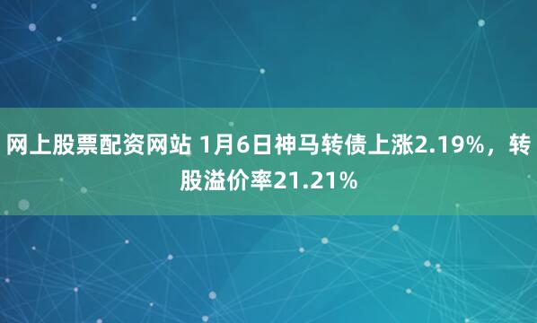 网上股票配资网站 1月6日神马转债上涨2.19%,转股溢价率21.21%