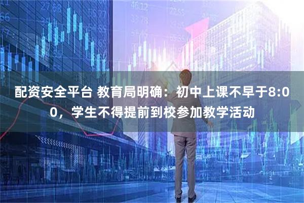 配资安全平台 教育局明确：初中上课不早于8:00，学生不得提前到校参加教学活动