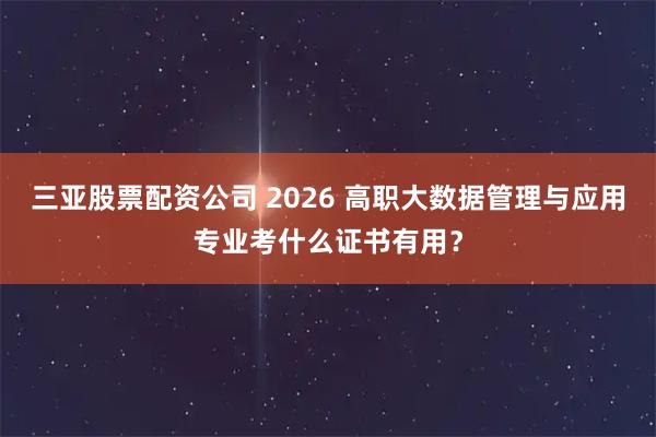 三亚股票配资公司 2026 高职大数据管理与应用专业考什么证书有用？